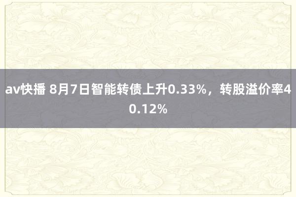 av快播 8月7日智能转债上升0.33%，转股溢价率40.12%