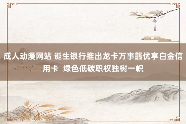 成人动漫网站 诞生银行推出龙卡万事龘优享白金信用卡  绿色低碳职权独树一帜