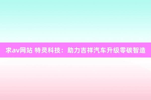 求av网站 特灵科技：助力吉祥汽车升级零碳智造