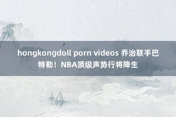 hongkongdoll porn videos 乔治联手巴特勒！NBA顶级声势行将降生