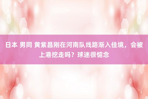 日本 男同 黄紫昌刚在河南队线路渐入佳境，会被上港挖走吗？球迷很惦念