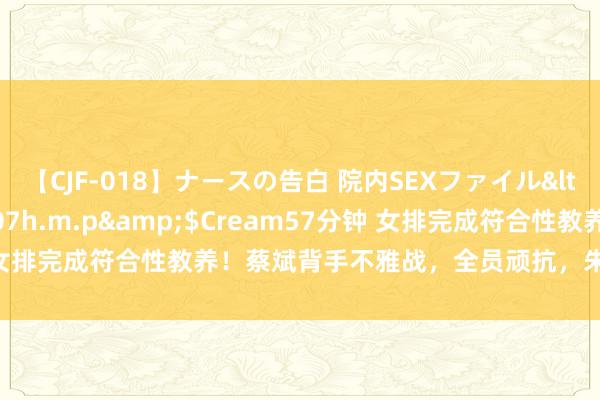 【CJF-018】ナースの告白 院内SEXファイル</a>2008-03-07h.m.p&$Cream57分钟 女排完成符合性教养！蔡斌背手不雅战，全员顽抗，朱婷龚翔宇获特写