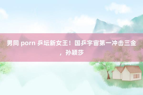 男同 porn 乒坛新女王！国乒宇宙第一冲击三金，孙颖莎