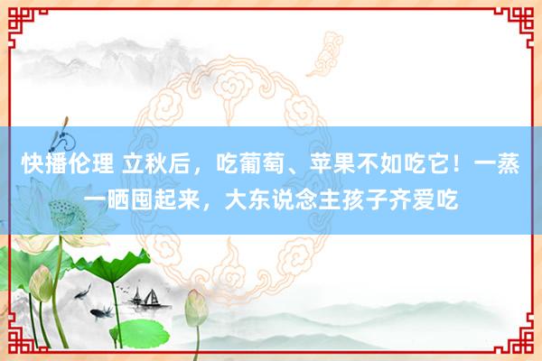 快播伦理 立秋后，吃葡萄、苹果不如吃它！一蒸一晒囤起来，大东说念主孩子齐爱吃