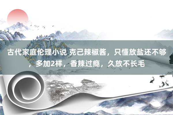 古代家庭伦理小说 克己辣椒酱，只懂放盐还不够，多加2样，香辣过瘾，久放不长毛
