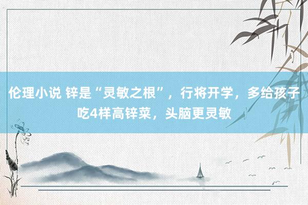 伦理小说 锌是“灵敏之根”，行将开学，多给孩子吃4样高锌菜，头脑更灵敏