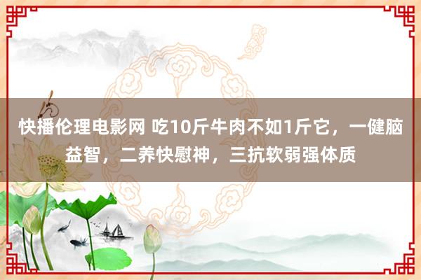 快播伦理电影网 吃10斤牛肉不如1斤它，一健脑益智，二养快慰神，三抗软弱强体质
