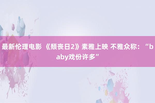 最新伦理电影 《颓丧日2》素雅上映 不雅众称:“baby戏份许多”