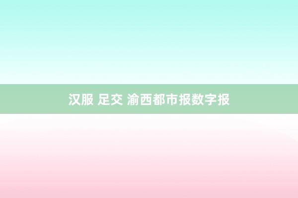 汉服 足交 渝西都市报数字报