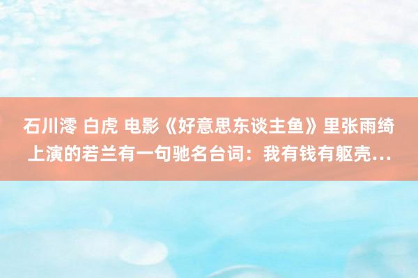 石川澪 白虎 电影《好意思东谈主鱼》里张雨绮上演的若兰有一句驰名台词：我有钱有躯壳…