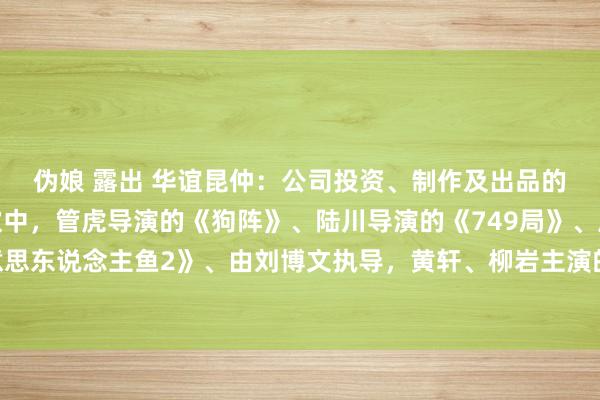 伪娘 露出 华谊昆仲：公司投资、制作及出品的多部电影技俩正在鼓吹中，管虎导演的《狗阵》、陆川导演的《749局》、周星驰导演的《好意思东说念主鱼2》、由刘博文执导，黄轩、柳岩主演的电影《来福大栈房》均干预了后期制作阶段