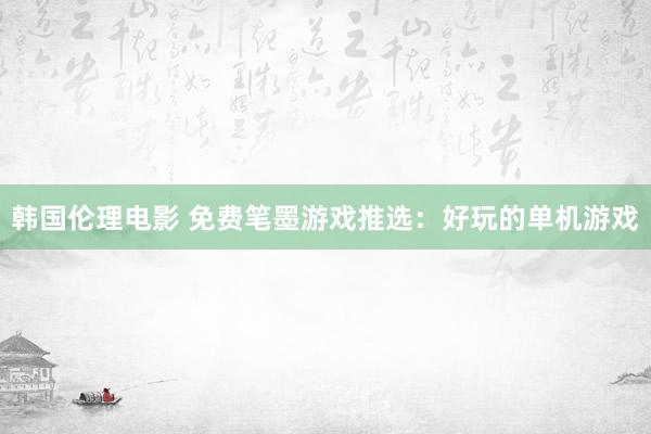 韩国伦理电影 免费笔墨游戏推选：好玩的单机游戏