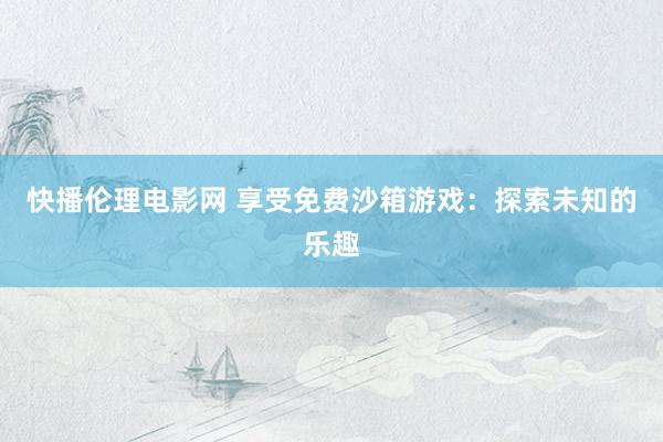 快播伦理电影网 享受免费沙箱游戏：探索未知的乐趣