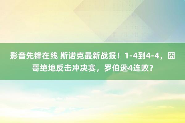 影音先锋在线 斯诺克最新战报！1-4到4-4，囧哥绝地反击冲决赛，罗伯逊4连败？