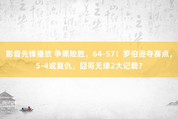 影音先锋播放 争黑险胜，64-57！罗伯逊夺赛点，5-4或复仇，囧哥无缘2大记载？