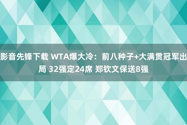 影音先锋下载 WTA爆大冷：前八种子+大满贯冠军出局 32强定24席 郑钦文保送8强