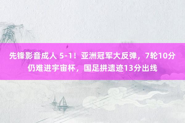 先锋影音成人 5-1！亚洲冠军大反弹，7轮10分仍难进宇宙杯，国足拼遗迹13分出线