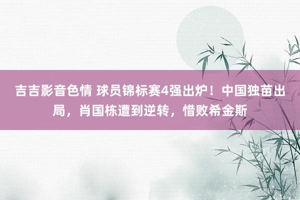 吉吉影音色情 球员锦标赛4强出炉！中国独苗出局，肖国栋遭到逆转，惜败希金斯