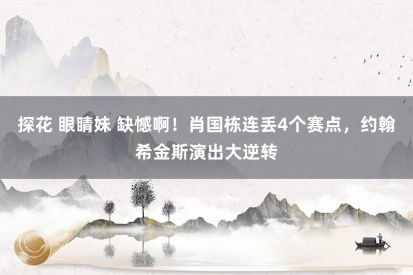 探花 眼睛妹 缺憾啊！肖国栋连丢4个赛点，约翰希金斯演出大逆转