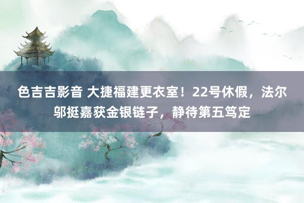 色吉吉影音 大捷福建更衣室！22号休假，法尔邬挺嘉获金银链子，静待第五笃定