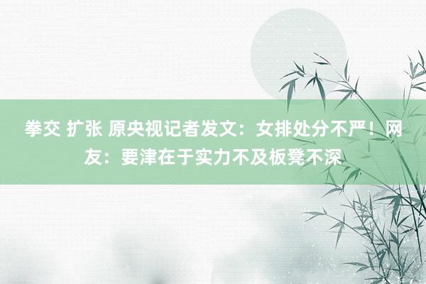 拳交 扩张 原央视记者发文：女排处分不严！网友：要津在于实力不及板凳不深