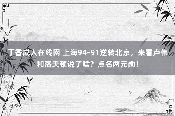 丁香成人在线网 上海94-91逆转北京，来看卢伟和洛夫顿说了啥？点名两元勋！
