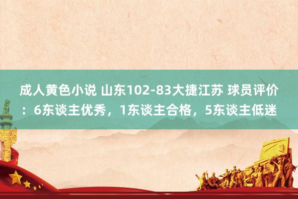 成人黄色小说 山东102-83大捷江苏 球员评价：6东谈主优秀，1东谈主合格，5东谈主低迷