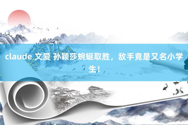 claude 文爱 孙颖莎蜿蜒取胜，敌手竟是又名小学生！
