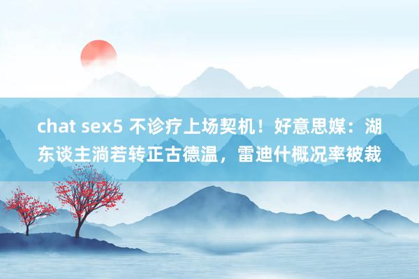 chat sex5 不诊疗上场契机！好意思媒：湖东谈主淌若转正古德温，雷迪什概况率被裁