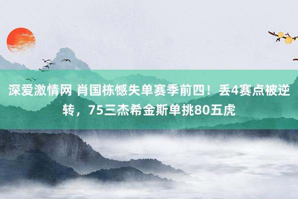 深爱激情网 肖国栋憾失单赛季前四！丢4赛点被逆转，75三杰希金斯单挑80五虎