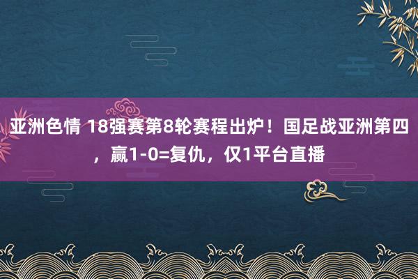 亚洲色情 18强赛第8轮赛程出炉！国足战亚洲第四，赢1-0=复仇，仅1平台直播