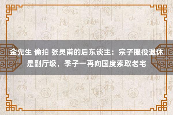金先生 偷拍 张灵甫的后东谈主：宗子服役退休是副厅级，季子一再向国度索取老宅