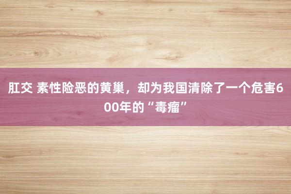 肛交 素性险恶的黄巢，却为我国清除了一个危害600年的“毒瘤”