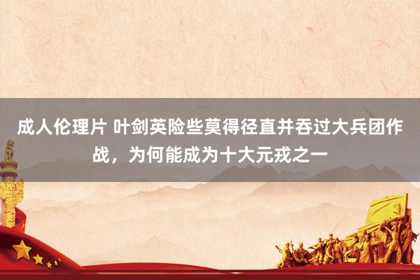 成人伦理片 叶剑英险些莫得径直并吞过大兵团作战，为何能成为十大元戎之一