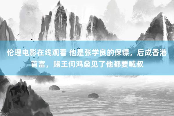 伦理电影在线观看 他是张学良的保镖，后成香港首富，赌王何鸿燊见了他都要喊叔