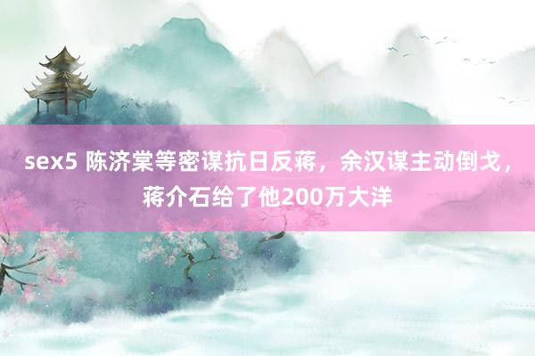 sex5 陈济棠等密谋抗日反蒋，余汉谋主动倒戈，蒋介石给了他200万大洋