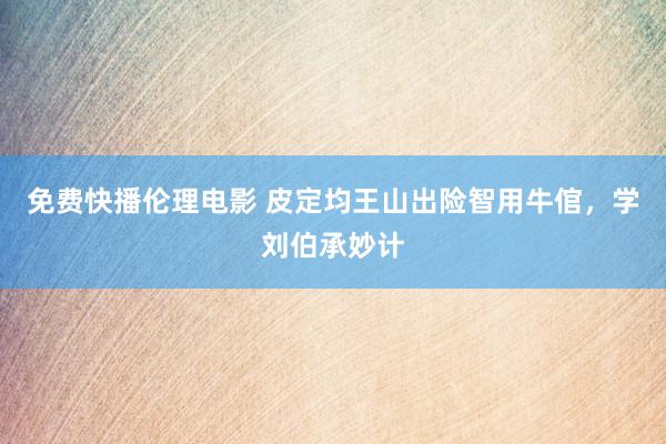 免费快播伦理电影 皮定均王山出险智用牛倌，学刘伯承妙计