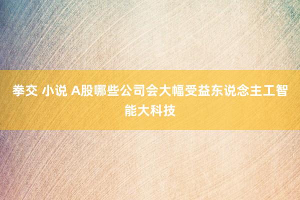 拳交 小说 A股哪些公司会大幅受益东说念主工智能大科技