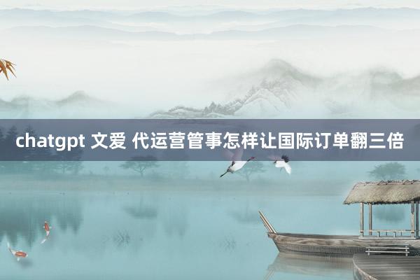 chatgpt 文爱 代运营管事怎样让国际订单翻三倍