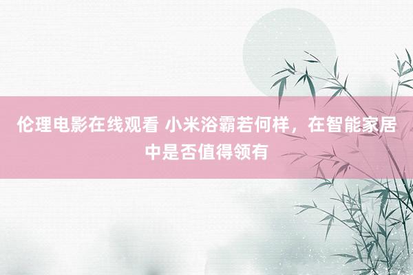 伦理电影在线观看 小米浴霸若何样，在智能家居中是否值得领有