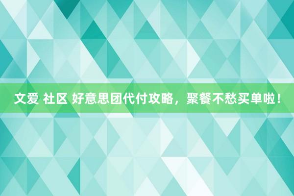 文爱 社区 好意思团代付攻略，聚餐不愁买单啦！