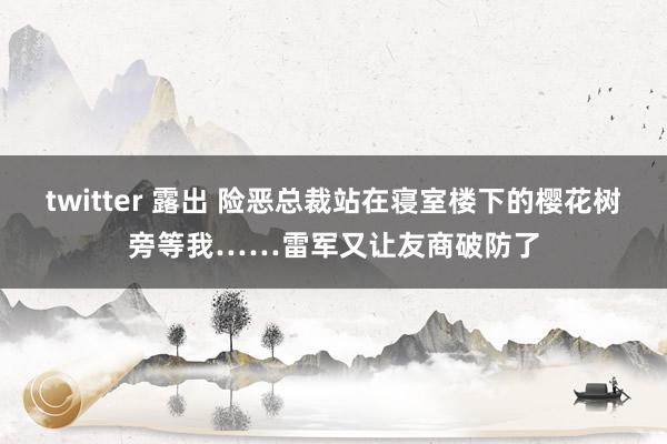 twitter 露出 险恶总裁站在寝室楼下的樱花树旁等我……雷军又让友商破防了