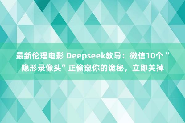 最新伦理电影 Deepseek教导：微信10个“隐形录像头”正偷窥你的诡秘，立即关掉