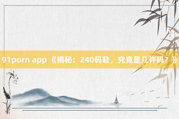 91porn app 《揭秘：240码鞋，究竟是几许码？》