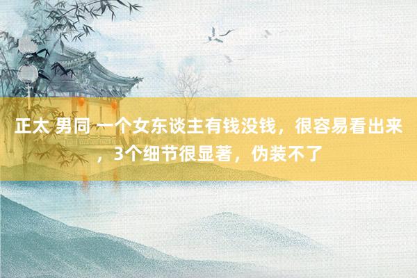 正太 男同 一个女东谈主有钱没钱，很容易看出来，3个细节很显著，伪装不了