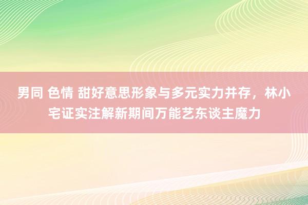 男同 色情 甜好意思形象与多元实力并存，林小宅证实注解新期间万能艺东谈主魔力
