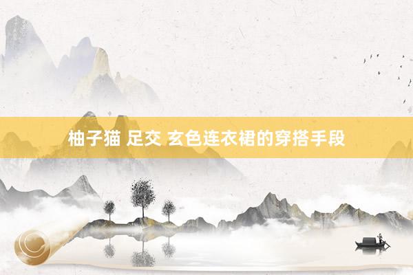 柚子猫 足交 玄色连衣裙的穿搭手段