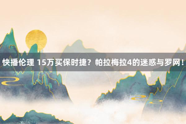 快播伦理 15万买保时捷？帕拉梅拉4的迷惑与罗网！