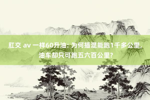 肛交 av 一样60升油: 为何插混能跑1千多公里, 油车却只可跑五六百公里?