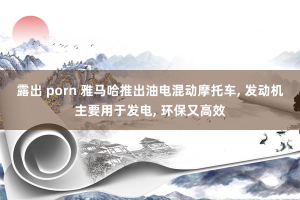 露出 porn 雅马哈推出油电混动摩托车, 发动机主要用于发电, 环保又高效